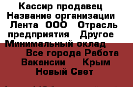 Кассир-продавец › Название организации ­ Лента, ООО › Отрасль предприятия ­ Другое › Минимальный оклад ­ 30 000 - Все города Работа » Вакансии   . Крым,Новый Свет